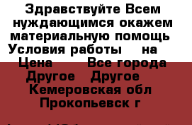 Здравствуйте.Всем нуждающимся окажем материальную помощь. Условия работы 50 на 5 › Цена ­ 1 - Все города Другое » Другое   . Кемеровская обл.,Прокопьевск г.